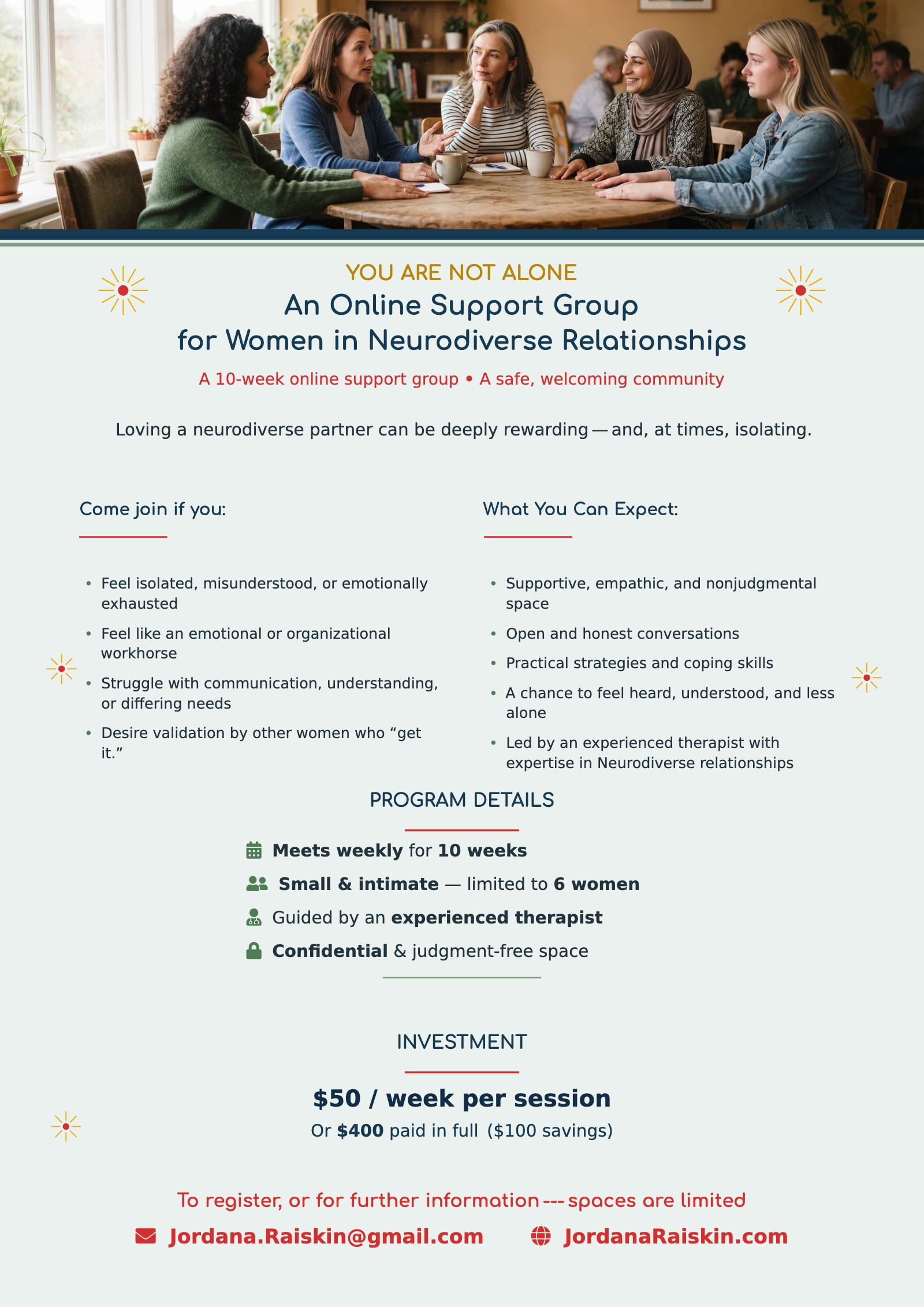 Flyer: You Are Not Alone. An online support group for women in neurodiverse relationships. Meets weekly for 10 weeks, limited to 6 women, guided by an experienced therapist. $50 per week per session, or $400 paid in full. To register, email Jordana.Raiskin@gmail.com.